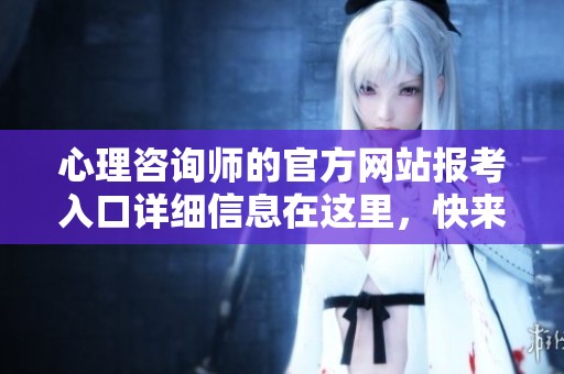 心理咨询师的官方网站报考入口详细信息在这里，快来查看吧！