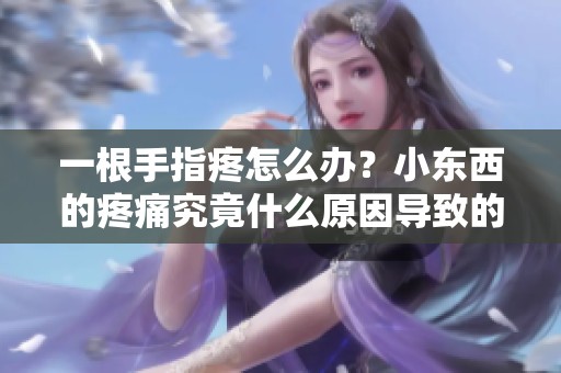 一根手指疼怎么办？小东西的疼痛究竟什么原因导致的呢