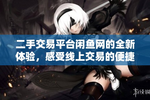 二手交易平台闲鱼网的全新体验，感受线上交易的便捷与乐趣