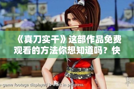 《真刀实干》这部作品免费观看的方法你想知道吗？快来看看吧！