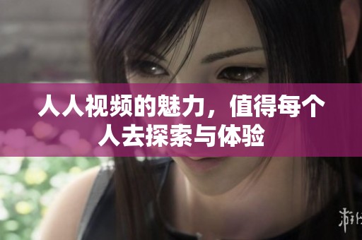 人人视频的魅力，值得每个人去探索与体验