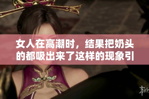 女人在高潮时，结果把奶头的都吸出来了这样的现象引发讨论