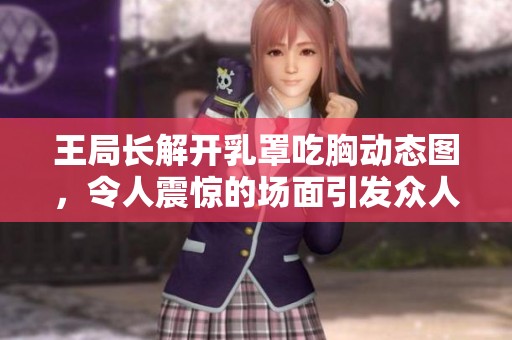 王局长解开乳罩吃胸动态图，令人震惊的场面引发众人热议