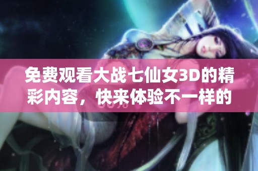 免费观看大战七仙女3D的精彩内容，快来体验不一样的视觉盛宴吧