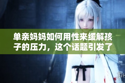 单亲妈妈如何用性来缓解孩子的压力，这个话题引发了广泛讨论