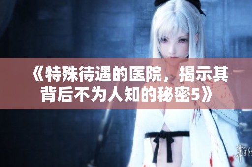 《特殊待遇的医院，揭示其背后不为人知的秘密5》