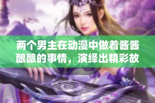 两个男主在动漫中做着酱酱酿酿的事情，演绎出精彩故事
