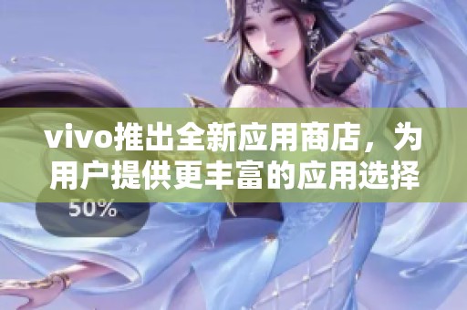 vivo推出全新应用商店，为用户提供更丰富的应用选择体验