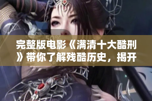 完整版电影《满清十大酷刑》带你了解残酷历史，揭开背后的故事与真相