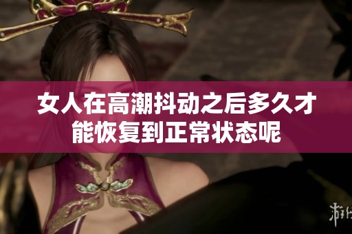 女人在高潮抖动之后多久才能恢复到正常状态呢