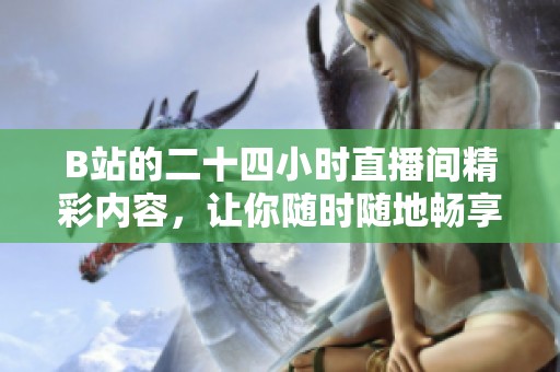 B站的二十四小时直播间精彩内容，让你随时随地畅享无限乐趣