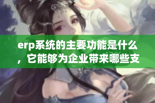 erp系统的主要功能是什么，它能够为企业带来哪些支持和帮助呢