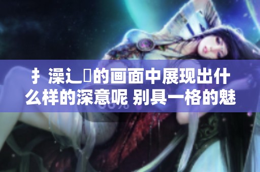扌澡辶畐的画面中展现出什么样的深意呢 别具一格的魅力引人深思