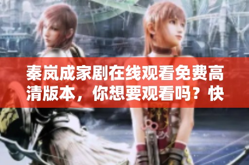 秦岚成家剧在线观看免费高清版本，你想要观看吗？快来看看吧。