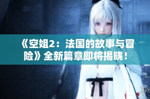 《空姐2：法国的故事与冒险》全新篇章即将揭晓！