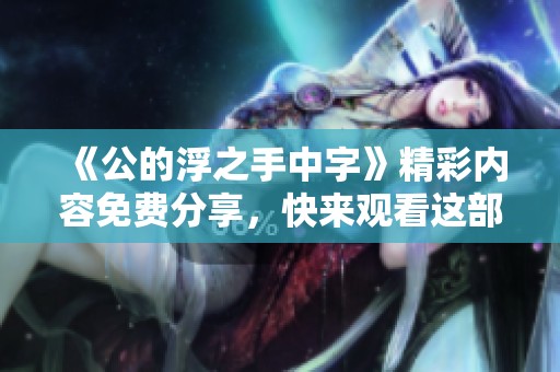 《公的浮之手中字》精彩内容免费分享，快来观看这部独特作品！