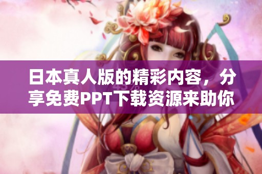 日本真人版的精彩内容，分享免费PPT下载资源来助你一臂之力