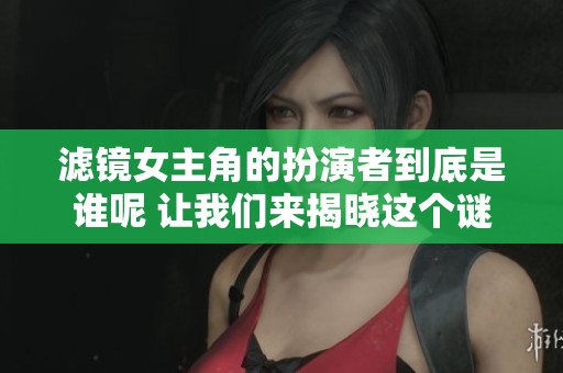 滤镜女主角的扮演者到底是谁呢 让我们来揭晓这个谜底吧