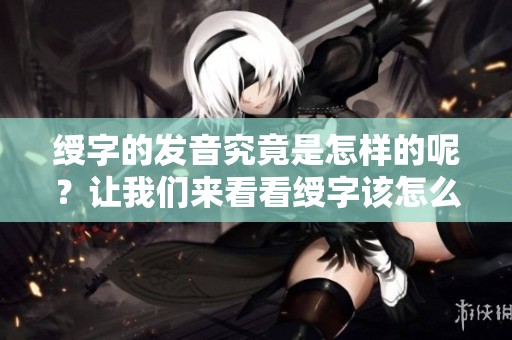 绶字的发音究竟是怎样的呢？让我们来看看绶字该怎么读。