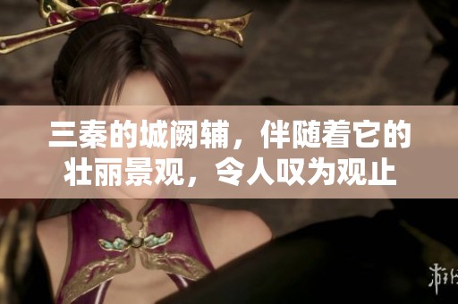 三秦的城阙辅，伴随着它的壮丽景观，令人叹为观止