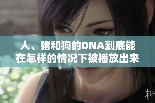 人、猪和狗的DNA到底能在怎样的情况下被播放出来呢？