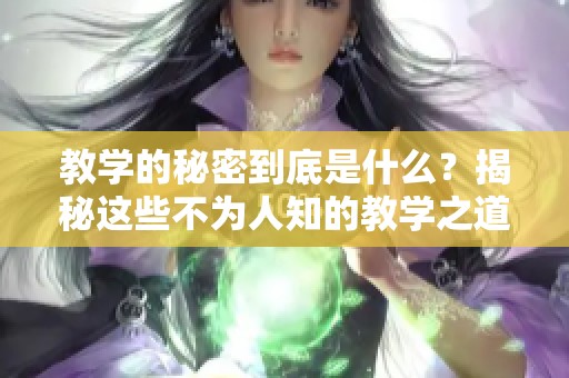 教学的秘密到底是什么？揭秘这些不为人知的教学之道！