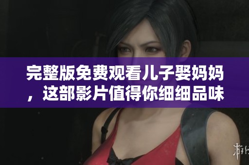 完整版免费观看儿子娶妈妈，这部影片值得你细细品味与思考