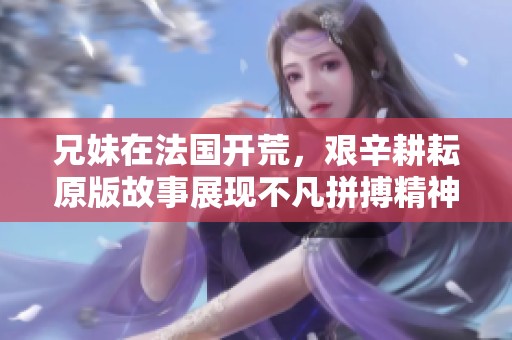 兄妹在法国开荒，艰辛耕耘原版故事展现不凡拼搏精神