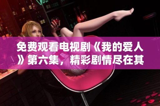 免费观看电视剧《我的爱人》第六集，精彩剧情尽在其中，等你来探索