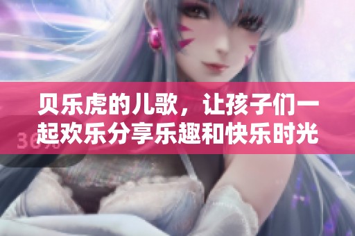 贝乐虎的儿歌，让孩子们一起欢乐分享乐趣和快乐时光
