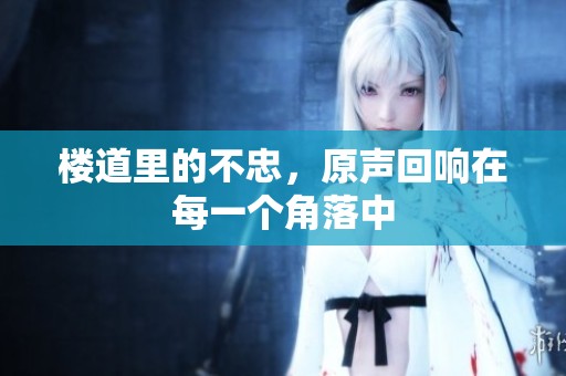 楼道里的不忠，原声回响在每一个角落中
