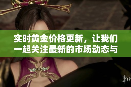 实时黄金价格更新，让我们一起关注最新的市场动态与走势分析