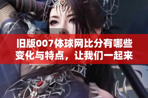 旧版007体球网比分有哪些变化与特点，让我们一起来了解一下吧