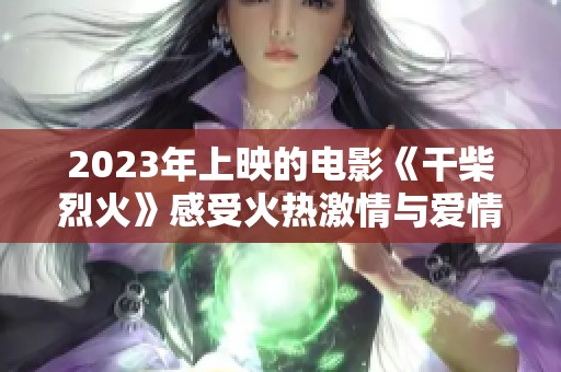 2023年上映的电影《干柴烈火》感受火热激情与爱情的碰撞