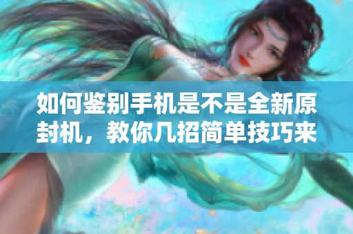 如何鉴别手机是不是全新原封机，教你几招简单技巧来分辨