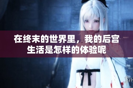 在终末的世界里，我的后宫生活是怎样的体验呢