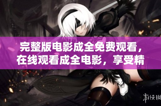 完整版电影成全免费观看，在线观看成全电影，享受精彩剧情体验
