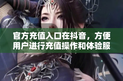 官方充值入口在抖音，方便用户进行充值操作和体验服务
