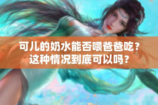 可儿的奶水能否喂爸爸吃？这种情况到底可以吗？