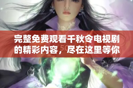完整免费观看千秋令电视剧的精彩内容，尽在这里等你来欣赏！