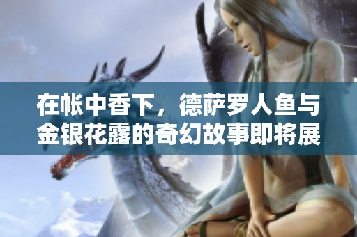 在帐中香下，德萨罗人鱼与金银花露的奇幻故事即将展开