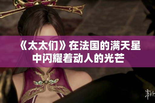 《太太们》在法国的满天星中闪耀着动人的光芒