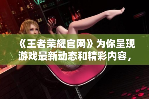 《王者荣耀官网》为你呈现游戏最新动态和精彩内容，快来体验全新刺激的游戏世界吧