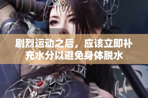 剧烈运动之后，应该立即补充水分以避免身体脱水