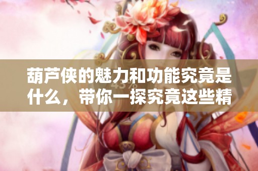 葫芦侠的魅力和功能究竟是什么，带你一探究竟这些精彩之处