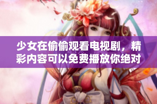 少女在偷偷观看电视剧，精彩内容可以免费播放你绝对不容错过