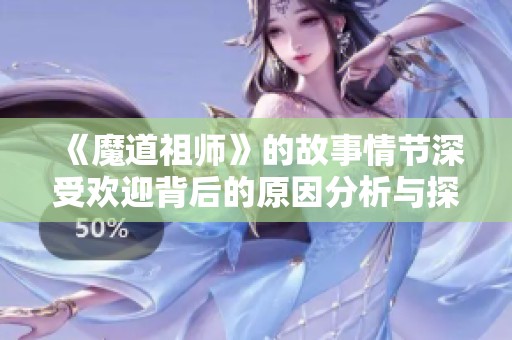 《魔道祖师》的故事情节深受欢迎背后的原因分析与探讨