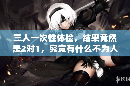 三人一次性体检，结果竟然是2对1，究竟有什么不为人知的秘密？