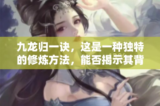 九龙归一诀，这是一种独特的修炼方法，能否揭示其背后的秘密呢