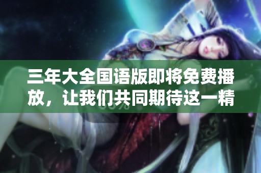 三年大全国语版即将免费播放，让我们共同期待这一精彩内容的到来
